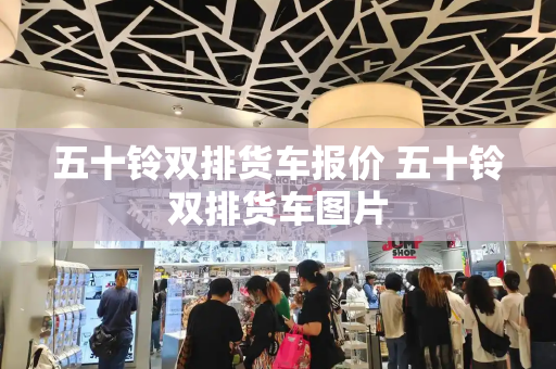 五十铃双排货车报价 五十铃双排货车图片