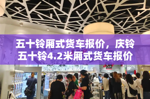 五十铃厢式货车报价，庆铃五十铃4.2米厢式货车报价-第1张图片-星选测评