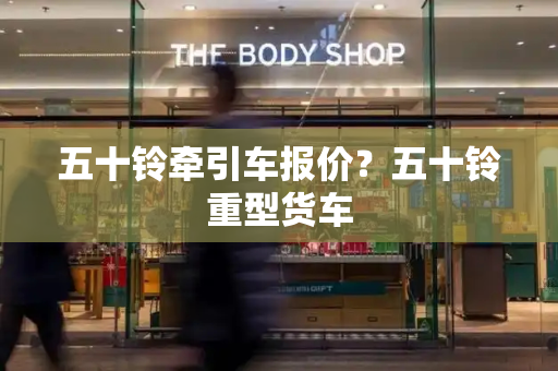 五十铃牵引车报价？五十铃重型货车