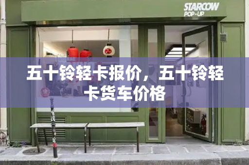五十铃轻卡报价，五十铃轻卡货车价格