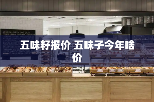五味籽报价 五味子今年啥价