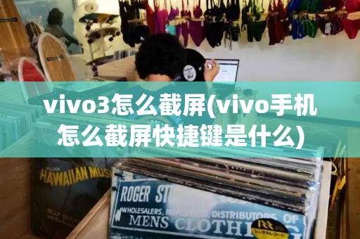 vivo3怎么截屏(vivo手机怎么截屏快捷键是什么)