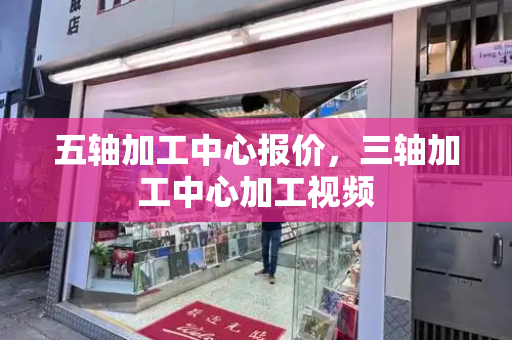 五轴加工中心报价，三轴加工中心加工视频-第1张图片-星选测评