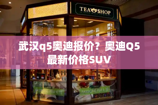 武汉q5奥迪报价？奥迪Q5最新价格SUV