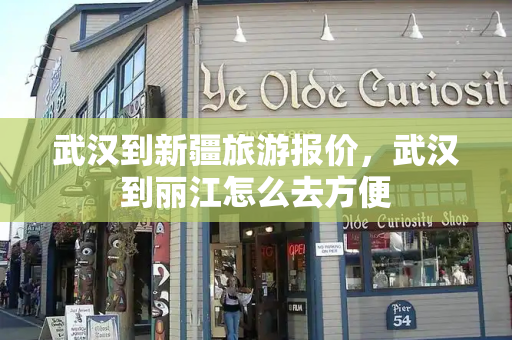 武汉到新疆旅游报价，武汉到丽江怎么去方便