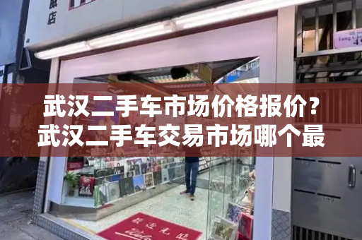武汉二手车市场价格报价？武汉二手车交易市场哪个最大