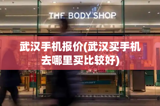 武汉手机报价(武汉买手机去哪里买比较好)