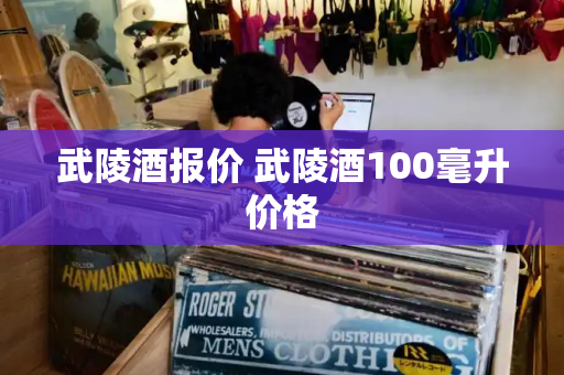 武陵酒报价 武陵酒100毫升价格-第1张图片-星选测评