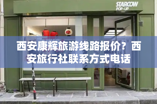 西安康辉旅游线路报价？西安旅行社联系方式电话