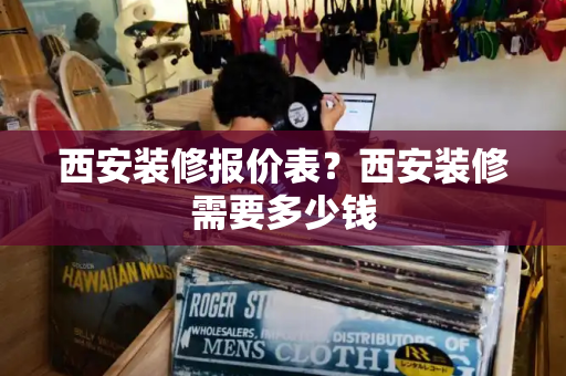 西安装修报价表？西安装修需要多少钱