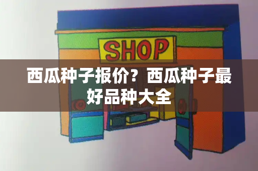 西瓜种子报价？西瓜种子最好品种大全