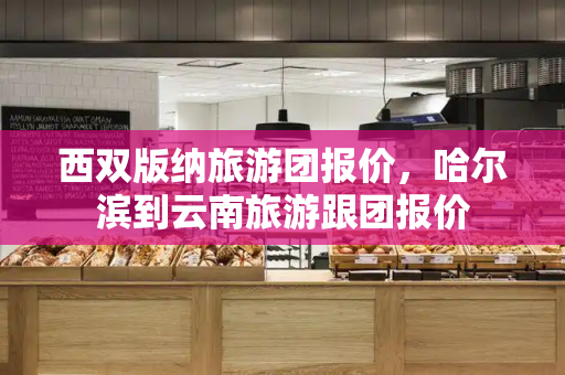 西双版纳旅游团报价，哈尔滨到云南旅游跟团报价