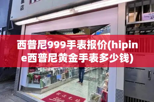 西普尼999手表报价(hipine西普尼黄金手表多少钱)