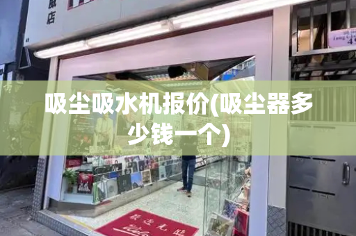 吸尘吸水机报价(吸尘器多少钱一个)-第1张图片-星选测评