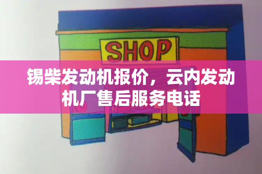 锡柴发动机报价，云内发动机厂售后服务电话-第1张图片-星选测评