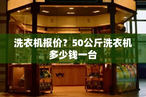 洗衣机报价？50公斤洗衣机多少钱一台