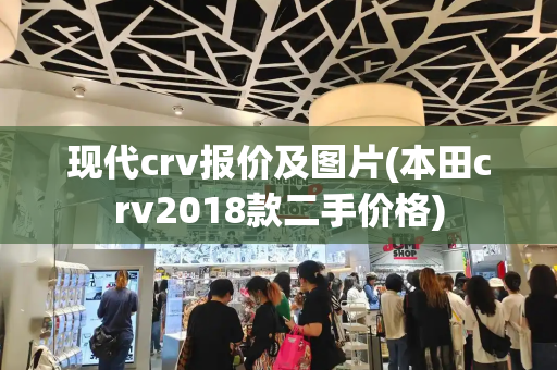 现代crv报价及图片(本田crv2018款二手价格)