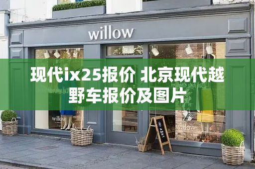 现代ix25报价 北京现代越野车报价及图片