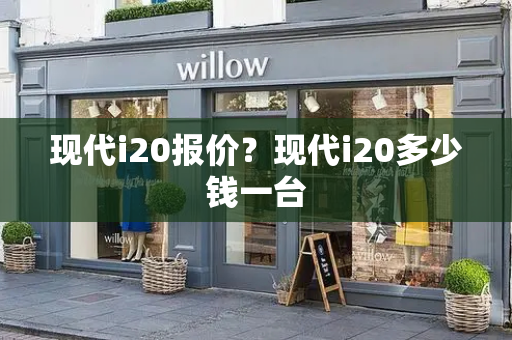 现代i20报价？现代i20多少钱一台