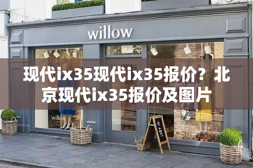 现代ix35现代ix35报价？北京现代ix35报价及图片