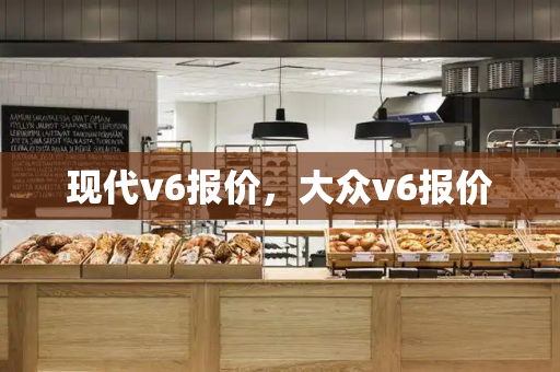 现代v6报价，大众v6报价-第1张图片-星选测评