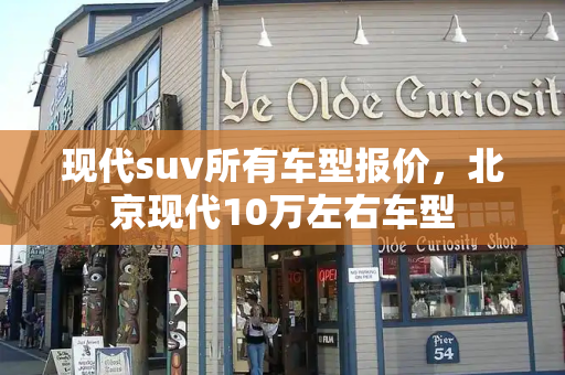 现代suv所有车型报价，北京现代10万左右车型