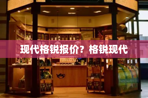 现代格锐报价？格锐现代