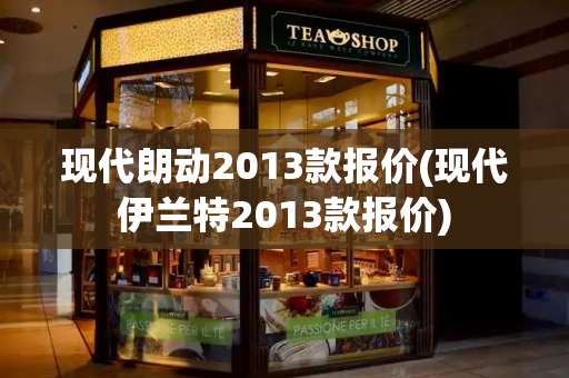 现代朗动2013款报价(现代伊兰特2013款报价)