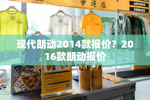 现代朗动2014款报价？2016款朗动报价