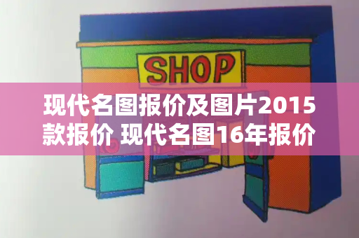 现代名图报价及图片2015款报价 现代名图16年报价及图片-第1张图片-星选测评