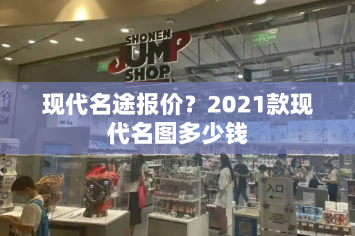 现代名途报价？2021款现代名图多少钱