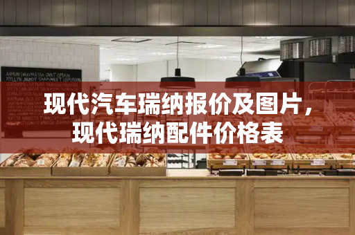 现代汽车瑞纳报价及图片，现代瑞纳配件价格表-第1张图片-星选测评