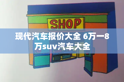 现代汽车报价大全 6万一8万suv汽车大全