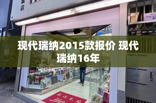 现代瑞纳2015款报价 现代瑞纳16年