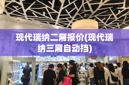 现代瑞纳二厢报价(现代瑞纳三厢自动挡)