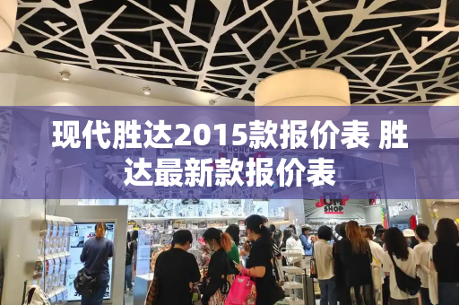 现代胜达2015款报价表 胜达最新款报价表