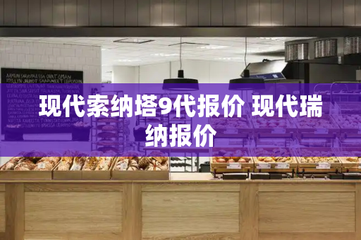 现代索纳塔9代报价 现代瑞纳报价-第1张图片-星选测评