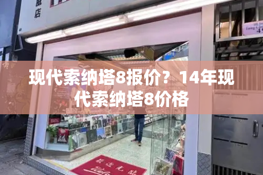 现代索纳塔8报价？14年现代索纳塔8价格