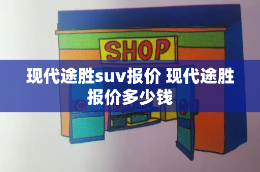 现代途胜suv报价 现代途胜报价多少钱