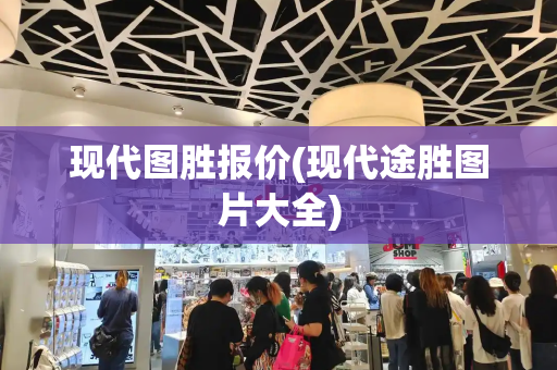 现代图胜报价(现代途胜图片大全)-第1张图片-星选测评