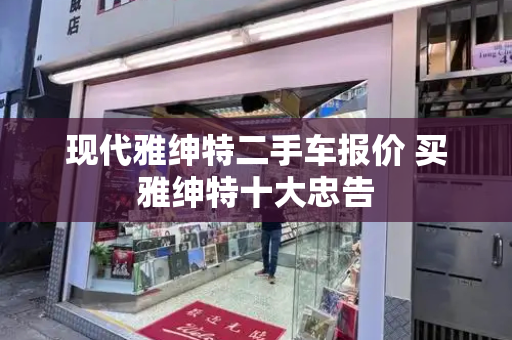 现代雅绅特二手车报价 买雅绅特十大忠告