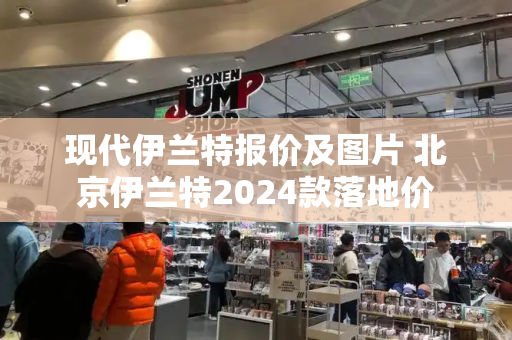现代伊兰特报价及图片 北京伊兰特2024款落地价