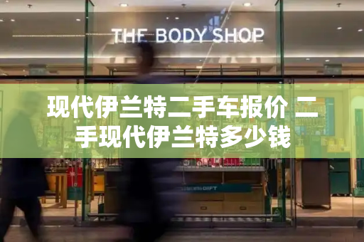 现代伊兰特二手车报价 二手现代伊兰特多少钱-第1张图片-星选测评