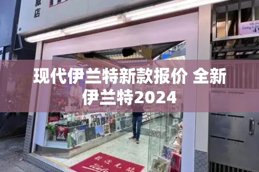 现代伊兰特新款报价 全新伊兰特2024