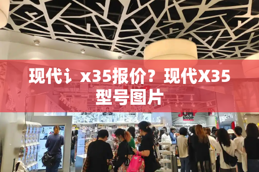 现代讠x35报价？现代X35型号图片