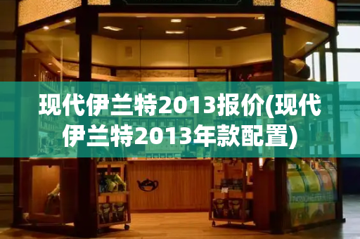现代伊兰特2013报价(现代伊兰特2013年款配置)