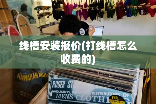 线槽安装报价(打线槽怎么收费的)