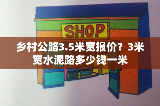 乡村公路3.5米宽报价？3米宽水泥路多少钱一米-第1张图片-星选测评