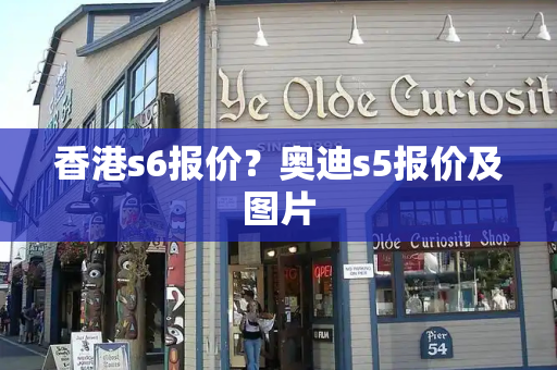 香港s6报价？奥迪s5报价及图片