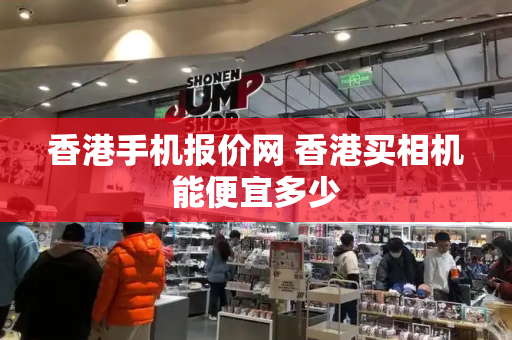 香港手机报价网 香港买相机能便宜多少